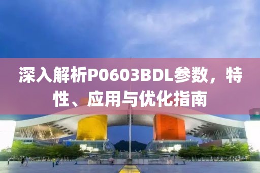 深入解析P0603BDL参数，特性、应用与优化指南
