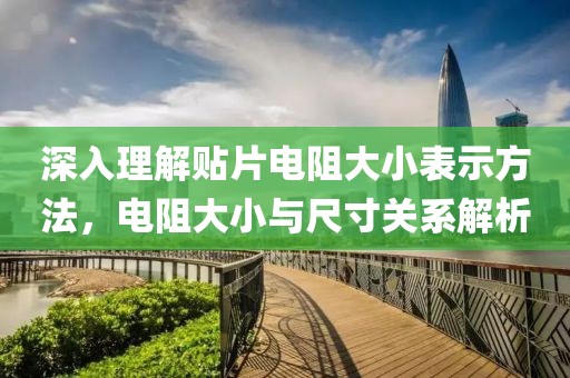 深入理解贴片电阻大小表示方法，电阻大小与尺寸关系解析