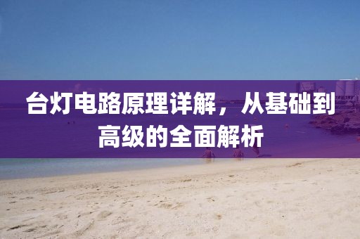 台灯电路原理详解，从基础到高级的全面解析