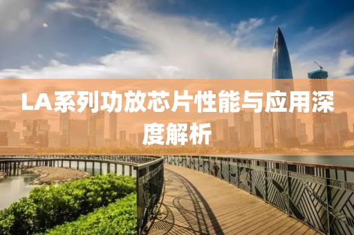 LA系列功放芯片性能与应用深度解析