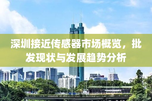 深圳接近传感器市场概览，批发现状与发展趋势分析