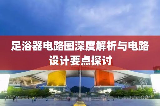 足浴器电路图深度解析与电路设计要点探讨