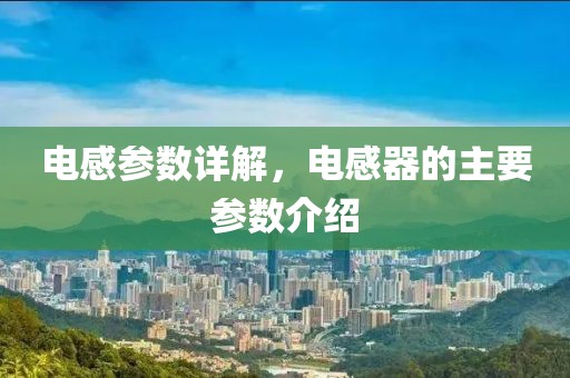 电感参数详解，电感器的主要参数介绍