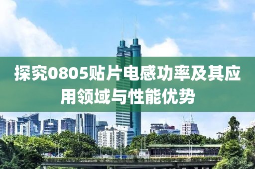 探究0805贴片电感功率及其应用领域与性能优势