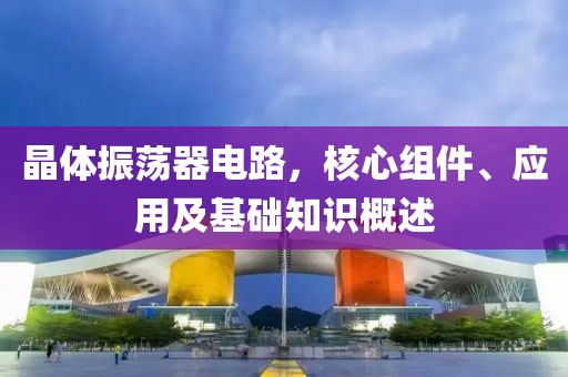 晶体振荡器电路，核心组件、应用及基础知识概述