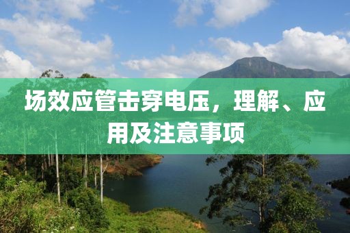 场效应管击穿电压，理解、应用及注意事项