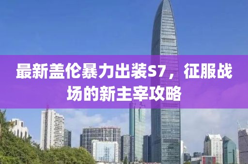 最新盖伦暴力出装S7，征服战场的新主宰攻略