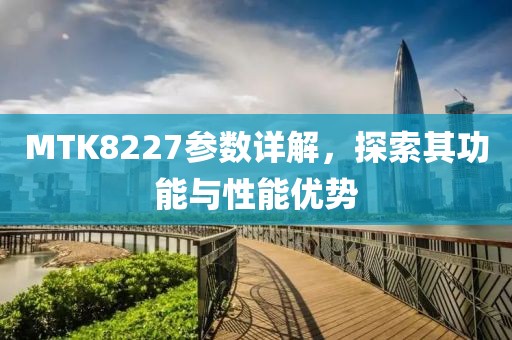 MTK8227参数详解，探索其功能与性能优势