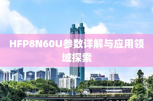 HFP8N60U参数详解与应用领域探索