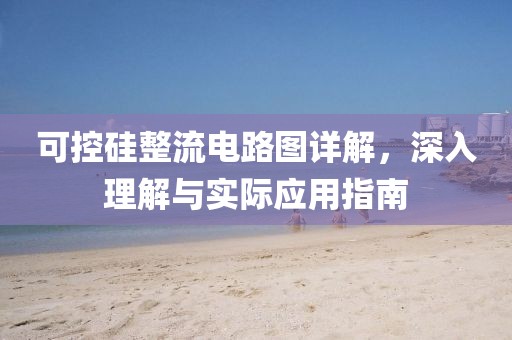 可控硅整流电路图详解，深入理解与实际应用指南