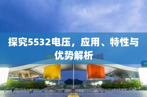 探究5532电压，应用、特性与优势解析