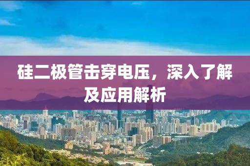硅二极管击穿电压，深入了解及应用解析