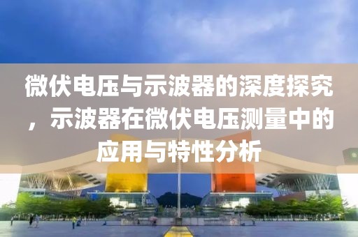 微伏电压与示波器的深度探究，示波器在微伏电压测量中的应用与特性分析