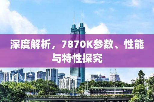 深度解析，7870K参数、性能与特性探究