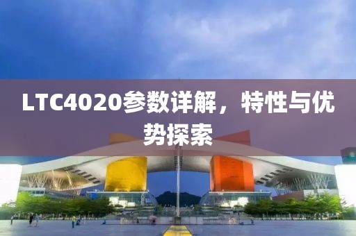 LTC4020参数详解,特性与优势探索
