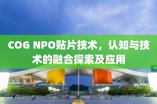 COG NPO贴片技术，认知与技术的融合探索及应用