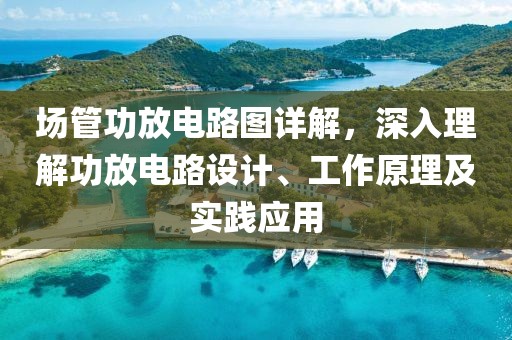 场管功放电路图详解，深入理解功放电路设计、工作原理及实践应用
