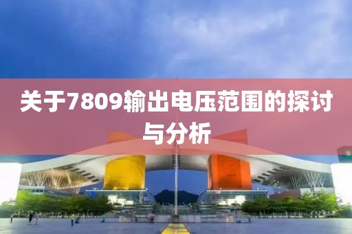 关于7809输出电压范围的探讨与分析