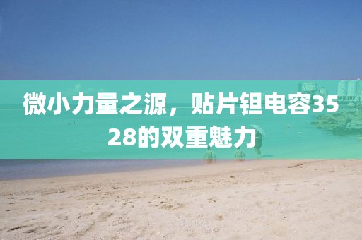 微小力量之源，贴片钽电容3528的双重魅力
