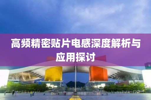 高频精密贴片电感深度解析与应用探讨