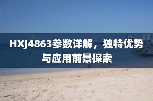 HXJ4863参数详解，独特优势与应用前景探索