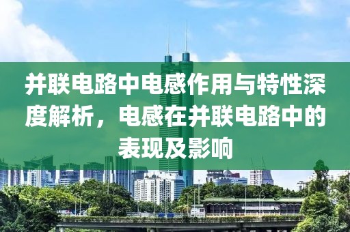 并联电路中电感作用与特性深度解析，电感在并联电路中的表现及影响