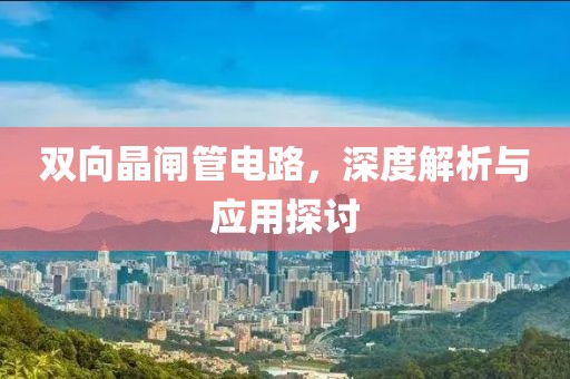 双向晶闸管电路，深度解析与应用探讨