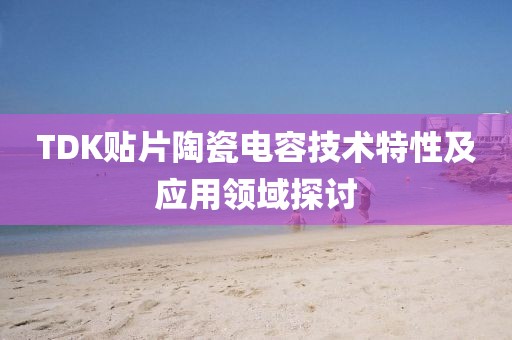 TDK贴片陶瓷电容技术特性及应用领域探讨