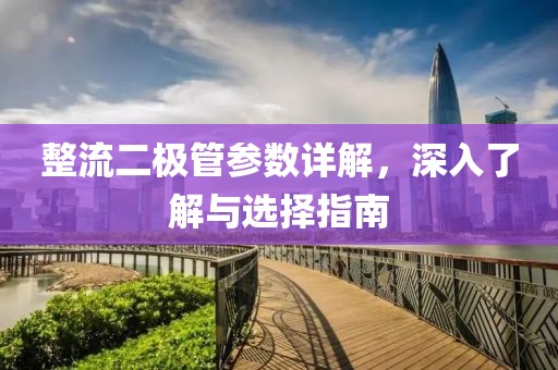 整流二极管参数详解，深入了解与选择指南