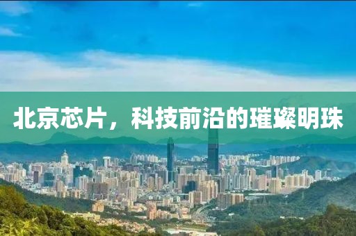 北京芯片，科技前沿的璀璨明珠