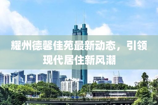 耀州德馨佳苑最新动态，引领现代居住新风潮