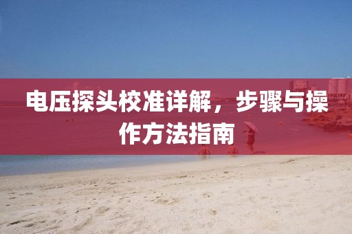 电压探头校准详解，步骤与操作方法指南
