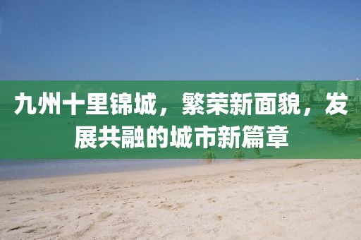 九州十里锦城，繁荣新面貌，发展共融的城市新篇章