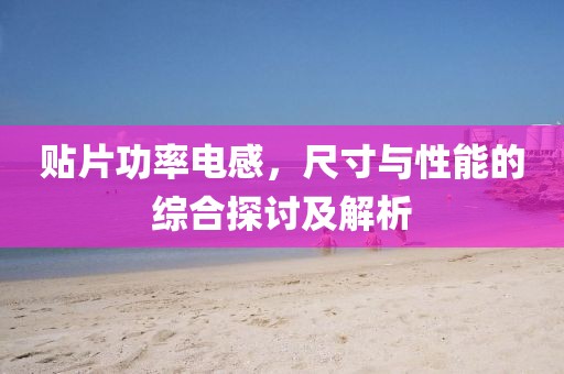 贴片功率电感，尺寸与性能的综合探讨及解析