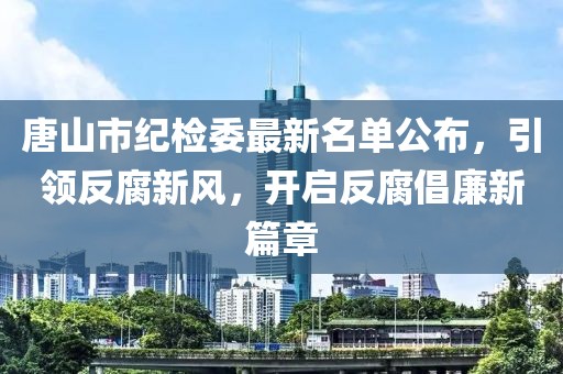 唐山市纪检委最新名单公布，引领反腐新风，开启反腐倡廉新篇章