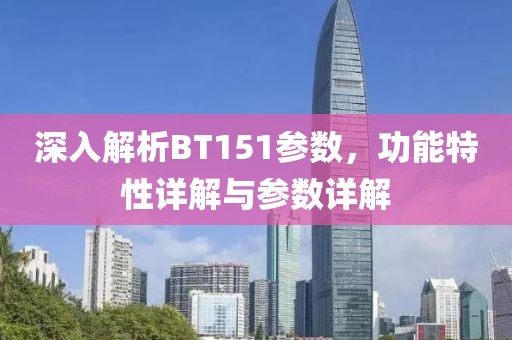 深入解析BT151参数，功能特性详解与参数详解