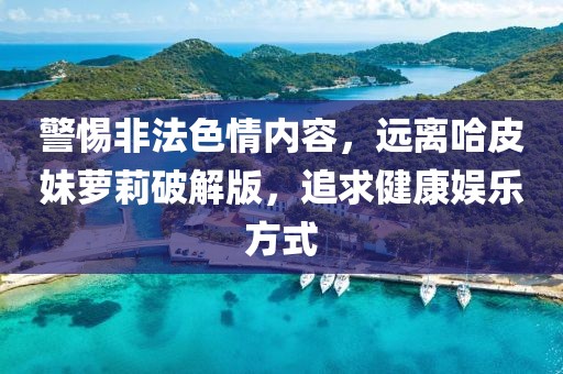 警惕非法色情内容，远离哈皮妹萝莉破解版，追求健康娱乐方式