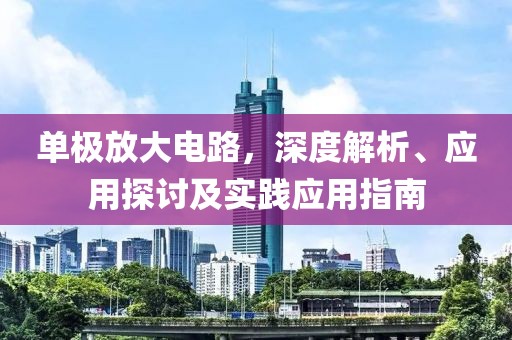 单极放大电路，深度解析、应用探讨及实践应用指南