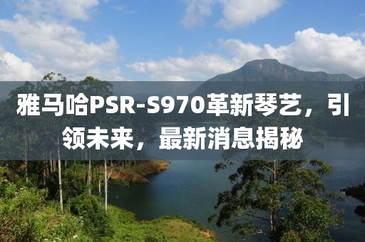 雅马哈PSR-S970革新琴艺，引领未来，最新消息揭秘
