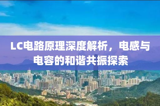 LC电路原理深度解析，电感与电容的和谐共振探索
