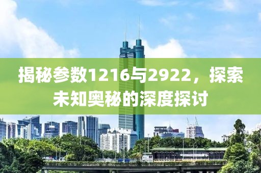 揭秘参数1216与2922，探索未知奥秘的深度探讨