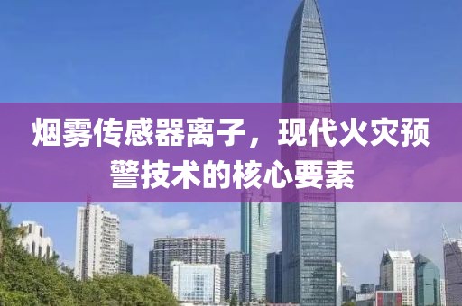烟雾传感器离子，现代火灾预警技术的核心要素