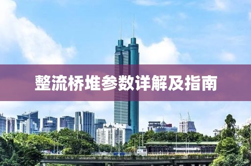 整流桥堆参数详解及指南
