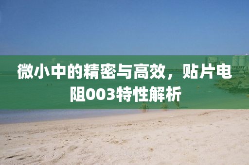 微小中的精密与高效，贴片电阻003特性解析