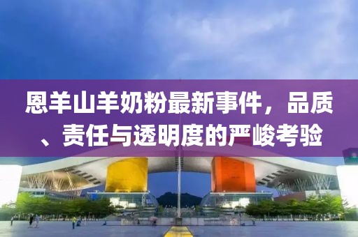 恩羊山羊奶粉最新事件，品质、责任与透明度的严峻考验
