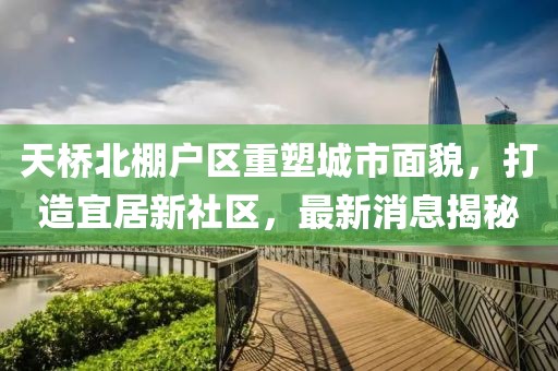 天桥北棚户区重塑城市面貌，打造宜居新社区，最新消息揭秘