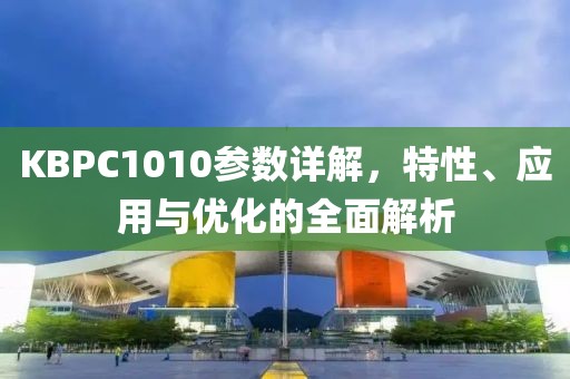 KBPC1010参数详解，特性、应用与优化的全面解析