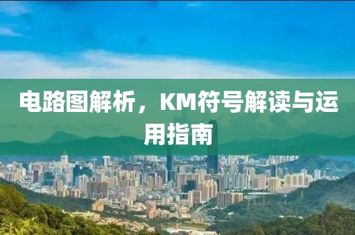 电路图解析，KM符号解读与运用指南