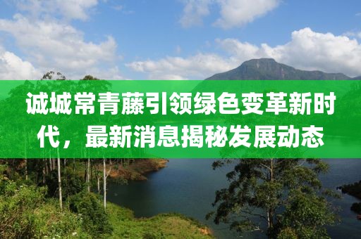 诚城常青藤引领绿色变革新时代，最新消息揭秘发展动态