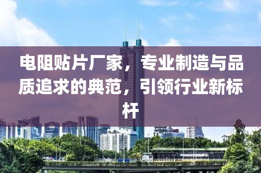 电阻贴片厂家，专业制造与品质追求的典范，引领行业新标杆